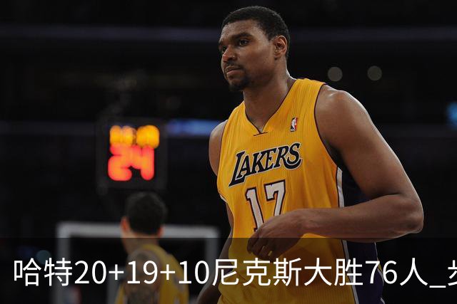 哈特20+19+10尼克斯大胜76人 步行者力克雷霆